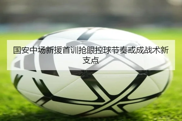 国安中场新援首训抢眼控球节奏或成战术新支点