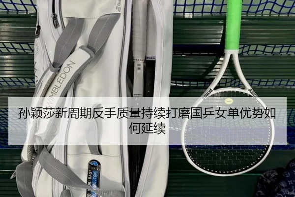 孙颖莎新周期反手质量持续打磨国乒女单优势如何延续