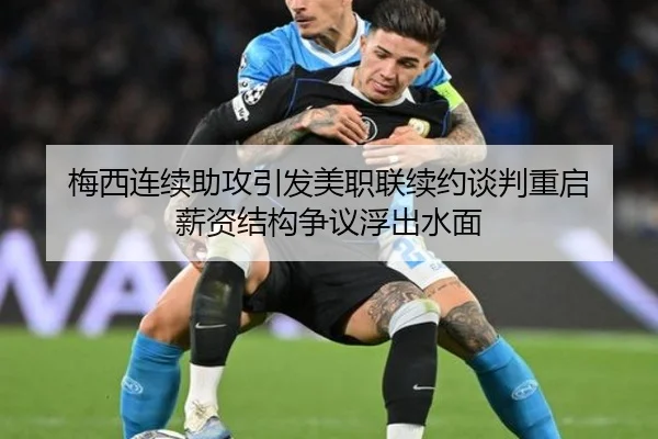 梅西连续助攻引发美职联续约谈判重启 薪资结构争议浮出水面