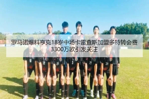 罗马诺爆料亨克18岁中场卡雷查斯加盟多特转会费3300万欧引发关注