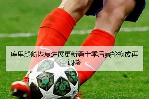 库里腿筋恢复进展更新勇士季后赛轮换或再调整